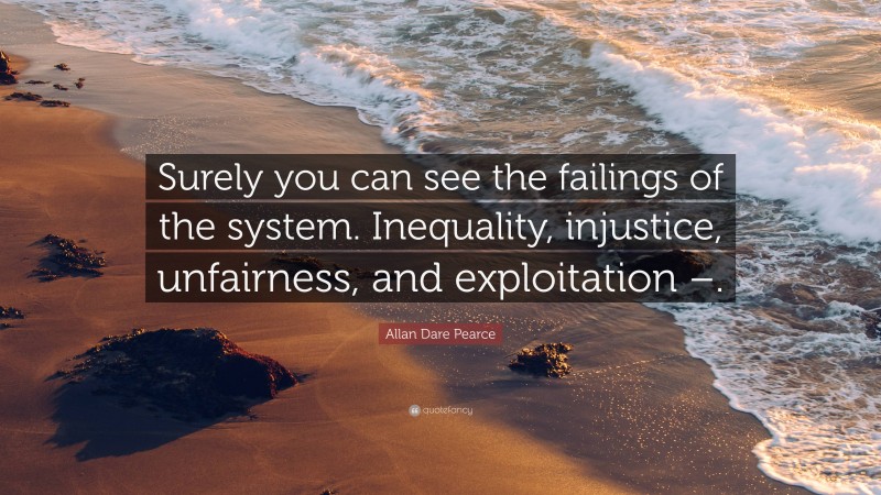 Allan Dare Pearce Quote: “Surely you can see the failings of the system. Inequality, injustice, unfairness, and exploitation –.”