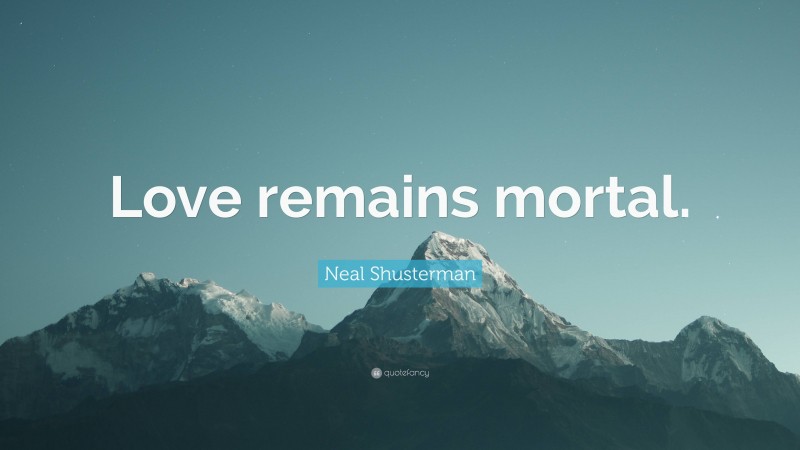 Neal Shusterman Quote: “Love remains mortal.”
