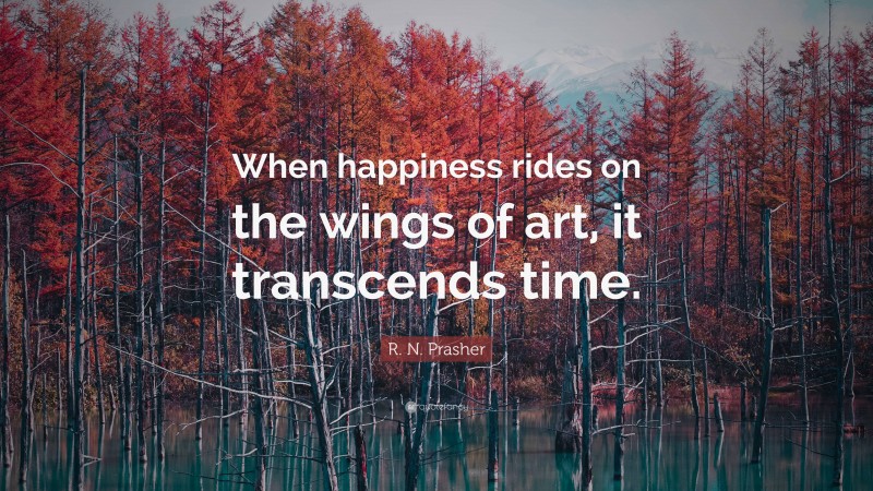 R. N. Prasher Quote: “When happiness rides on the wings of art, it transcends time.”