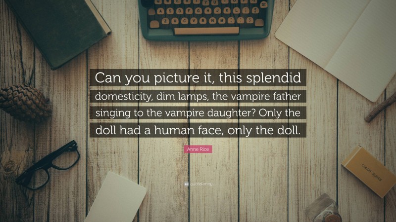 Anne Rice Quote: “Can you picture it, this splendid domesticity, dim lamps, the vampire father singing to the vampire daughter? Only the doll had a human face, only the doll.”