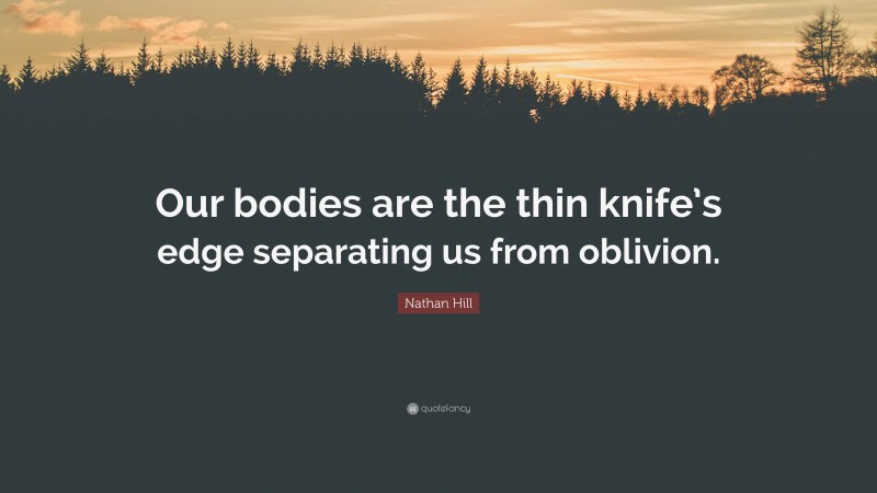 Nathan Hill Quote: “Our bodies are the thin knife’s edge separating us from oblivion.”