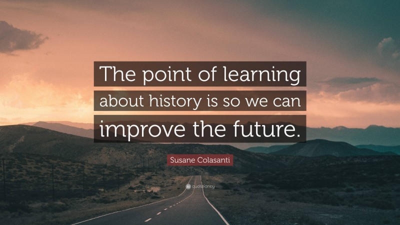 Susane Colasanti Quote: “The point of learning about history is so we can improve the future.”