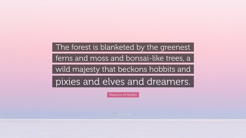 Shannon M Mullen Quote: “The forest is blanketed by the greenest ferns and moss and bonsai-like trees, a wild majesty that beckons hobbits and pixies and elves and dreamers.”