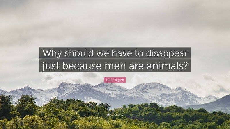 Laini Taylor Quote: “Why should we have to disappear just because men are animals?”