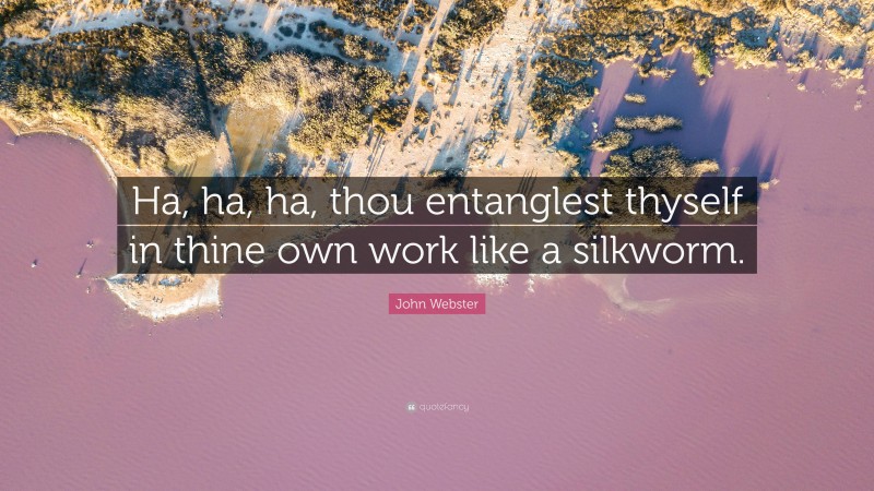 John Webster Quote: “Ha, ha, ha, thou entanglest thyself in thine own work like a silkworm.”