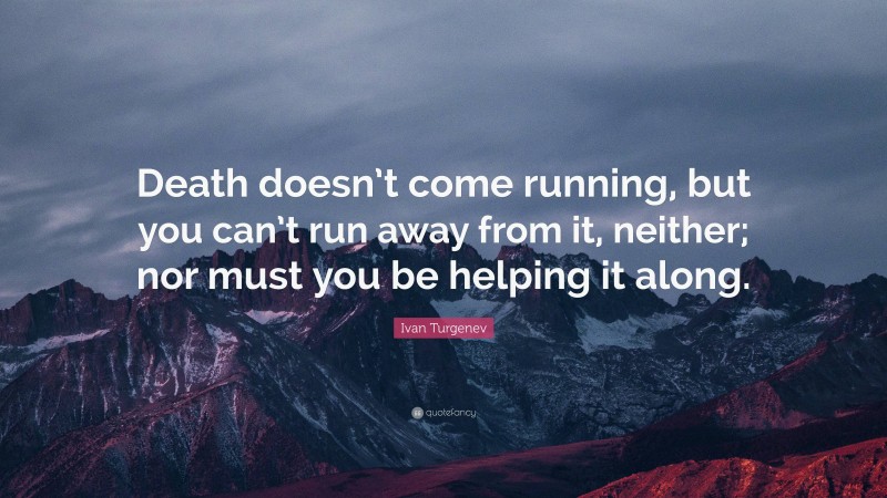 Ivan Turgenev Quote: “Death doesn’t come running, but you can’t run away from it, neither; nor must you be helping it along.”