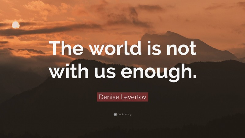 Denise Levertov Quote: “The world is not with us enough.”