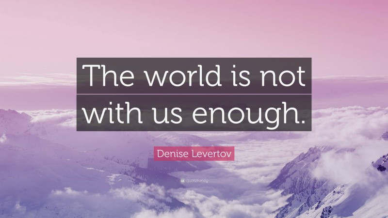 Denise Levertov Quote: “The world is not with us enough.”