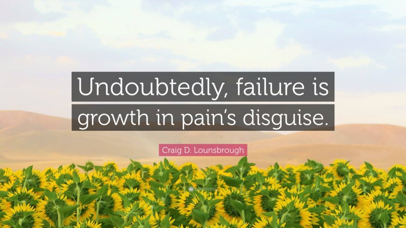 Craig D. Lounsbrough Quote: “Undoubtedly, failure is growth in pain’s disguise.”