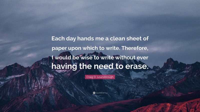 Craig D. Lounsbrough Quote: “Each day hands me a clean sheet of paper upon which to write. Therefore, I would be wise to write without ever having the need to erase.”