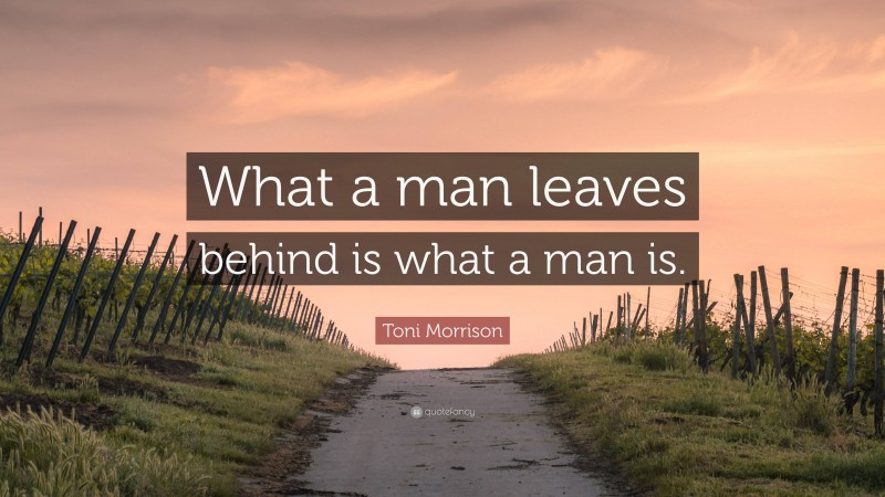Toni Morrison Quote: “What a man leaves behind is what a man is.”