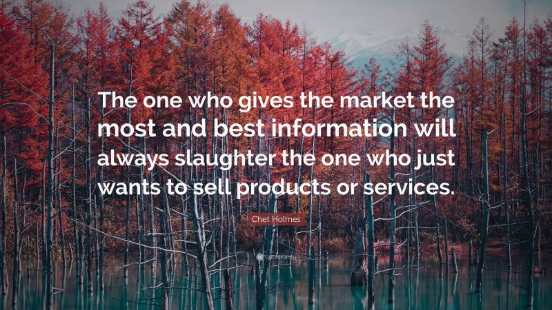 Chet Holmes Quote: “The one who gives the market the most and best information will always slaughter the one who just wants to sell products or services.”