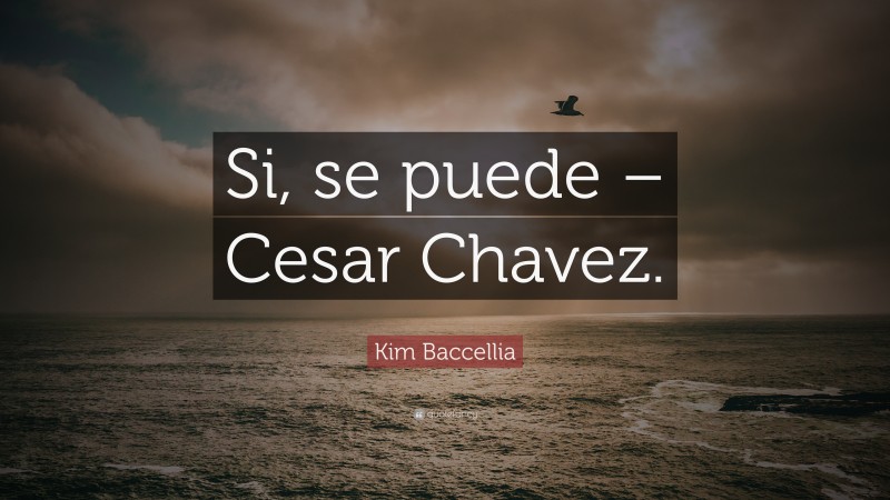 Kim Baccellia Quote: “Si, se puede – Cesar Chavez.”