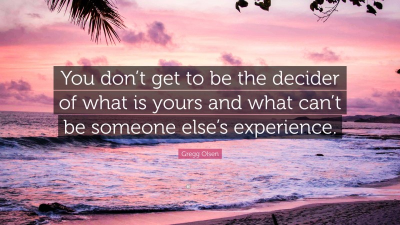 Gregg Olsen Quote: “You don’t get to be the decider of what is yours and what can’t be someone else’s experience.”