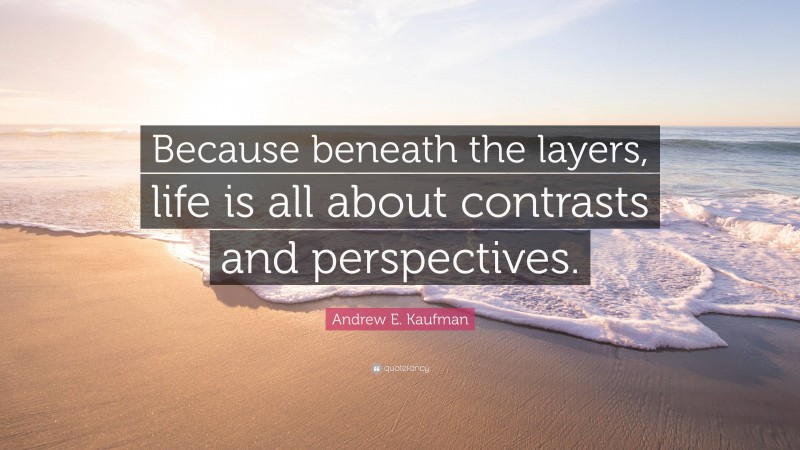 Andrew E. Kaufman Quote: “Because beneath the layers, life is all about contrasts and perspectives.”