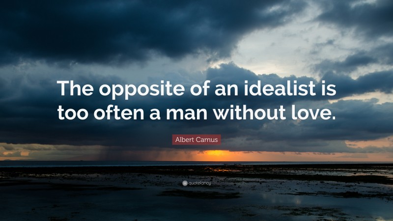 Albert Camus Quote: “The opposite of an idealist is too often a man without love.”