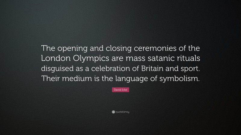 David Icke Quote: “The opening and closing ceremonies of the London Olympics are mass satanic rituals disguised as a celebration of Britain and sport. Their medium is the language of symbolism.”
