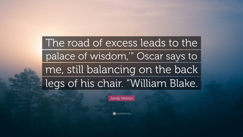 Jandy Nelson Quote: “The road of excess leads to the palace of wisdom,’” Oscar says to me, still balancing on the back legs of his chair. “William Blake.”