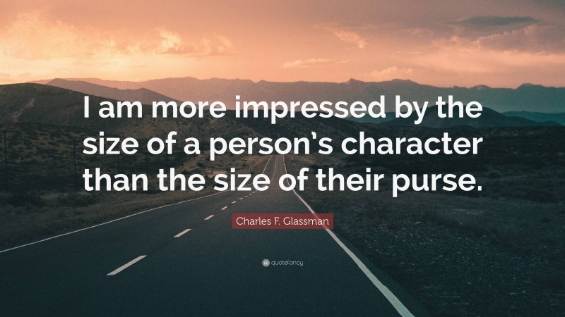 Charles F. Glassman Quote: “I am more impressed by the size of a person’s character than the size of their purse.”