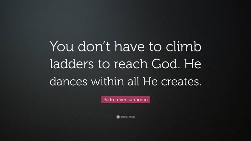 Padma Venkatraman Quote: “You don’t have to climb ladders to reach God. He dances within all He creates.”