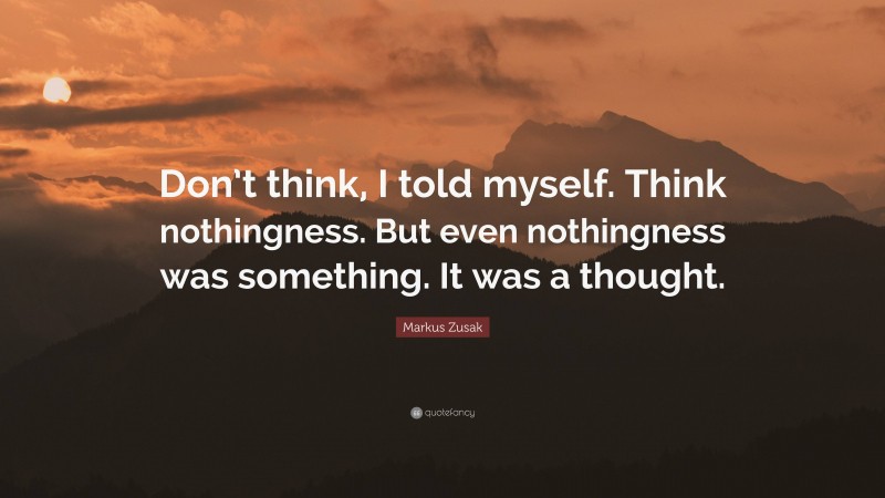 Markus Zusak Quote: “Don’t think, I told myself. Think nothingness. But even nothingness was something. It was a thought.”