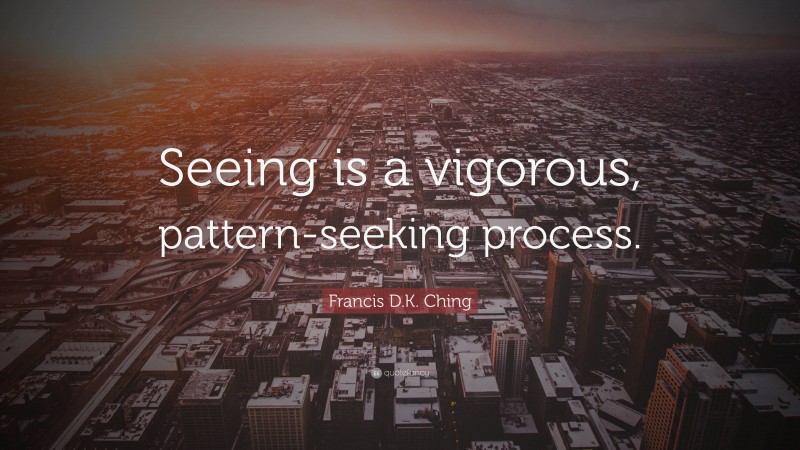 Francis D.K. Ching Quote: “Seeing is a vigorous, pattern-seeking process.”