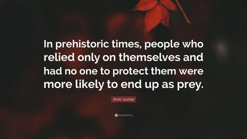 Amir Levine Quote: “In prehistoric times, people who relied only on themselves and had no one to protect them were more likely to end up as prey.”