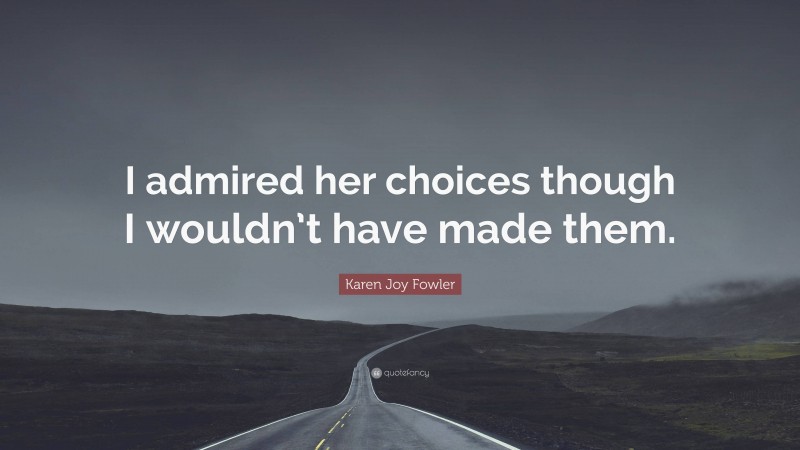 Karen Joy Fowler Quote: “I admired her choices though I wouldn’t have made them.”