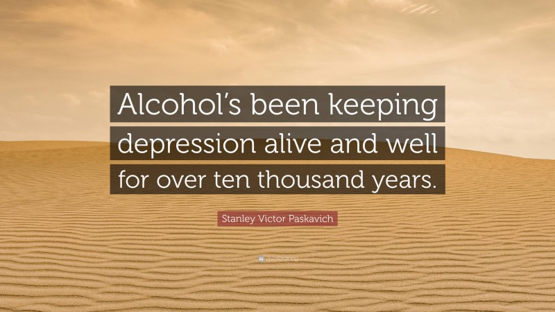 Stanley Victor Paskavich Quote: “Alcohol’s been keeping depression alive and well for over ten thousand years.”