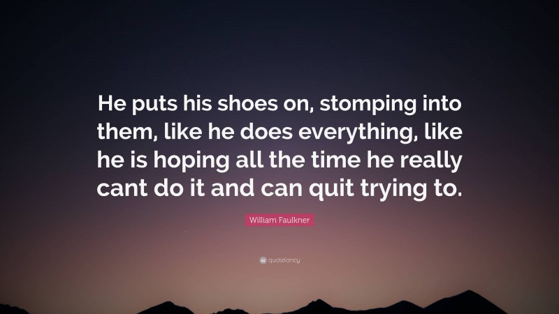 William Faulkner Quote: “He puts his shoes on, stomping into them, like he does everything, like he is hoping all the time he really cant do it and can quit trying to.”