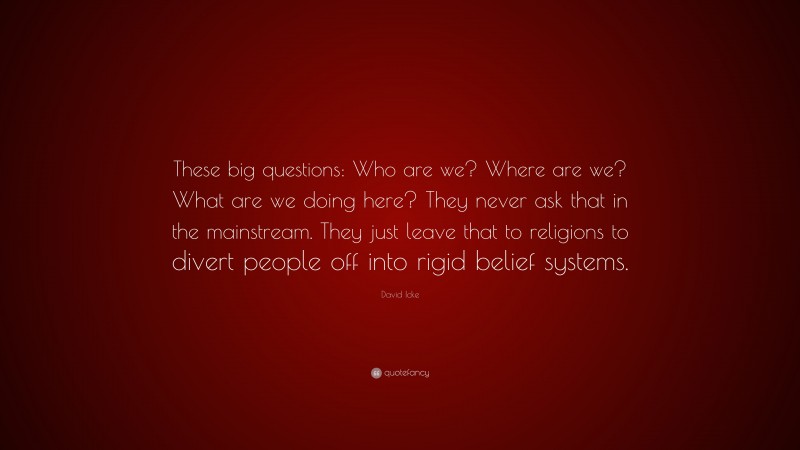 David Icke Quote: “These big questions: Who are we? Where are we? What are we doing here? They never ask that in the mainstream. They just leave that to religions to divert people off into rigid belief systems.”