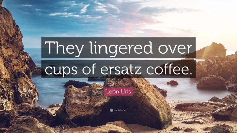 Leon Uris Quote: “they Lingered Over Cups Of Ersatz Coffee.”