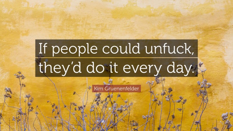 Kim Gruenenfelder Quote: “If people could unfuck, they’d do it every day.”