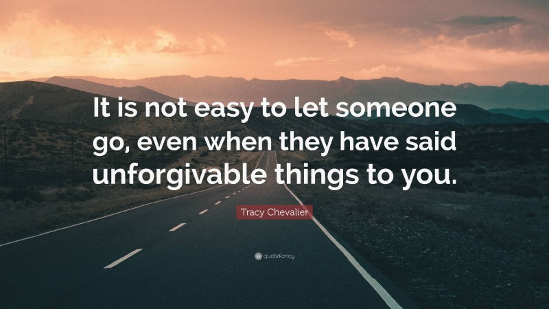 Tracy Chevalier Quote: “It is not easy to let someone go, even when they have said unforgivable things to you.”