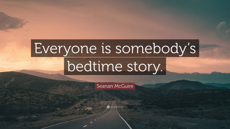 Seanan McGuire Quote: “Everyone is somebody’s bedtime story.”