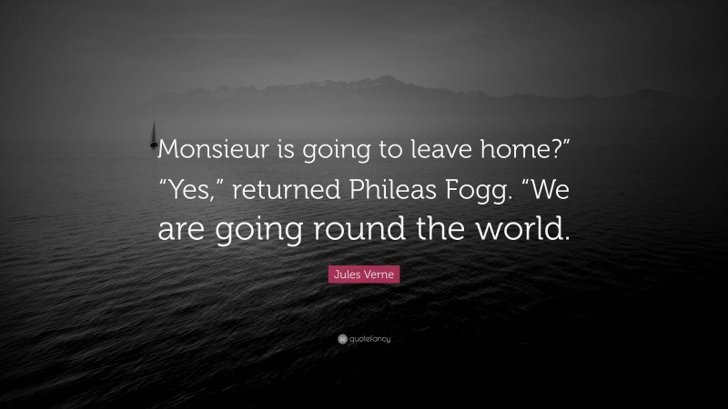 Jules Verne Quote: “Monsieur is going to leave home?” “Yes,” returned Phileas Fogg. “We are going round the world.”