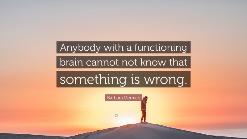 Barbara Demick Quote: “Anybody with a functioning brain cannot not know that something is wrong.”