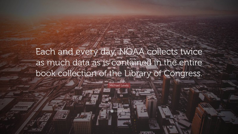 Michael Lewis Quote: “Each and every day, NOAA collects twice as much data as is contained in the entire book collection of the Library of Congress.”