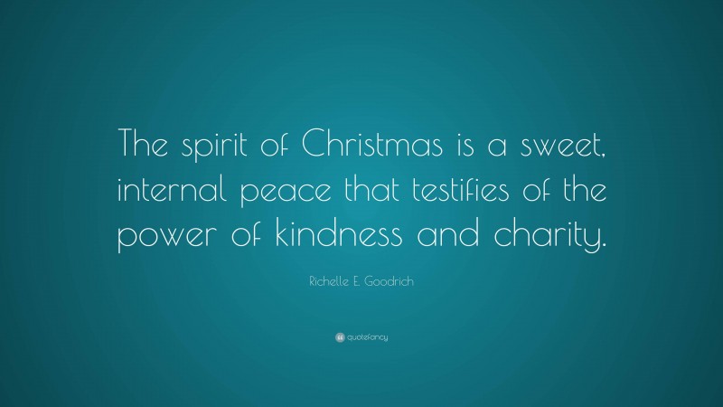 Richelle E. Goodrich Quote: “The spirit of Christmas is a sweet, internal peace that testifies of the power of kindness and charity.”