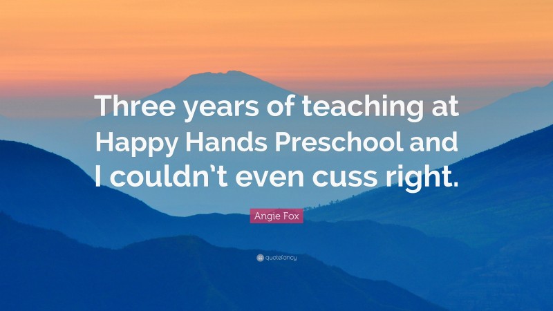 Angie Fox Quote: “Three years of teaching at Happy Hands Preschool and I couldn’t even cuss right.”