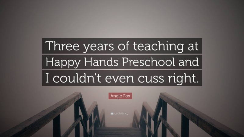 Angie Fox Quote: “Three years of teaching at Happy Hands Preschool and I couldn’t even cuss right.”