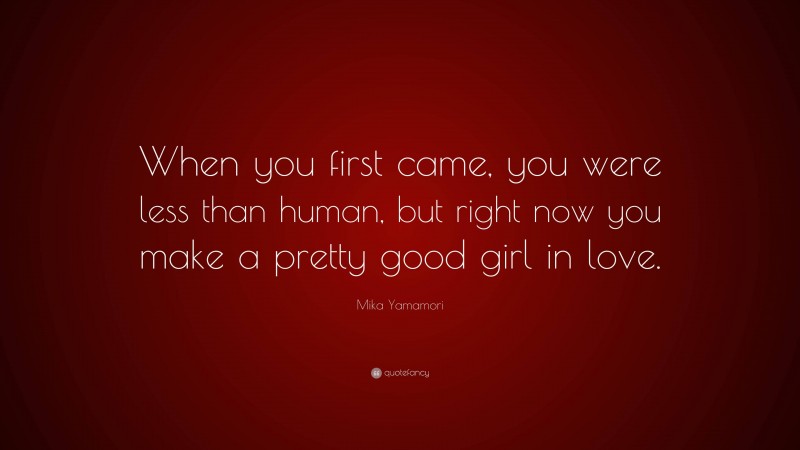 Mika Yamamori Quote: “When you first came, you were less than human, but right now you make a pretty good girl in love.”