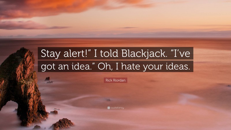Rick Riordan Quote: “Stay alert!” I told Blackjack. “I’ve got an idea.” Oh, I hate your ideas.”