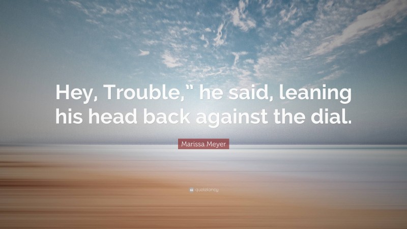 Marissa Meyer Quote: “Hey, Trouble,” he said, leaning his head back against the dial.”