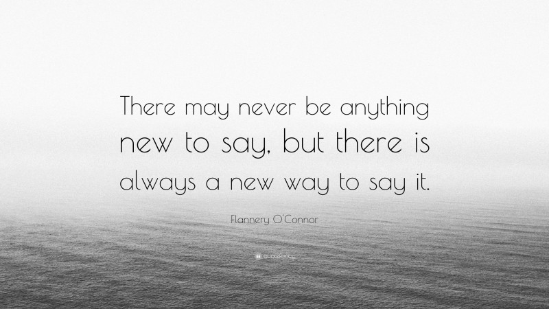 Flannery O'Connor Quote: “There may never be anything new to say, but there is always a new way to say it.”