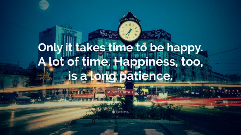 Albert Camus Quote: “Only it takes time to be happy. A lot of time. Happiness, too, is a long patience.”