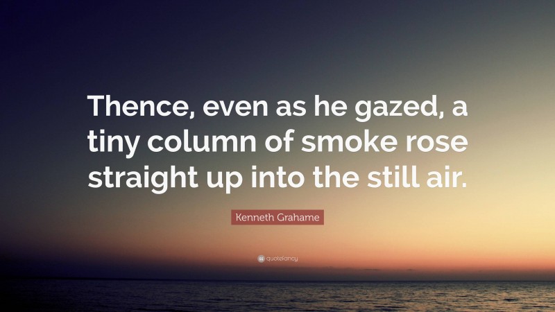 Kenneth Grahame Quote: “Thence, even as he gazed, a tiny column of smoke rose straight up into the still air.”