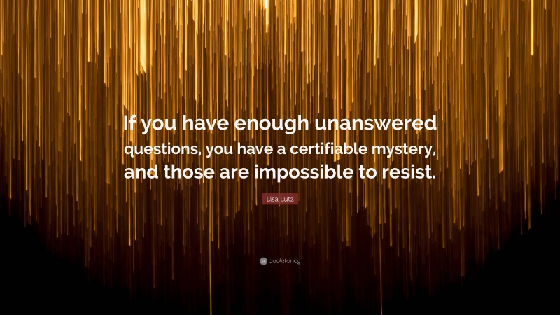 Lisa Lutz Quote: “If you have enough unanswered questions, you have a certifiable mystery, and those are impossible to resist.”