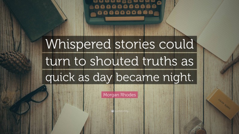 Morgan Rhodes Quote: “Whispered stories could turn to shouted truths as quick as day became night.”