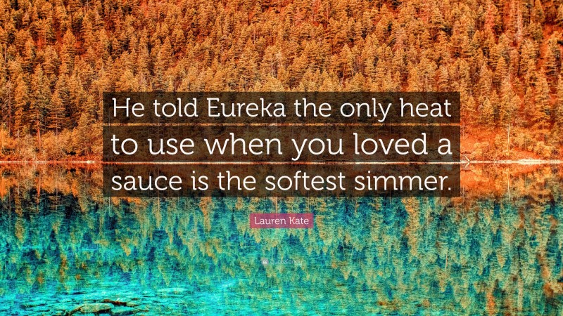 Lauren Kate Quote: “He told Eureka the only heat to use when you loved a sauce is the softest simmer.”